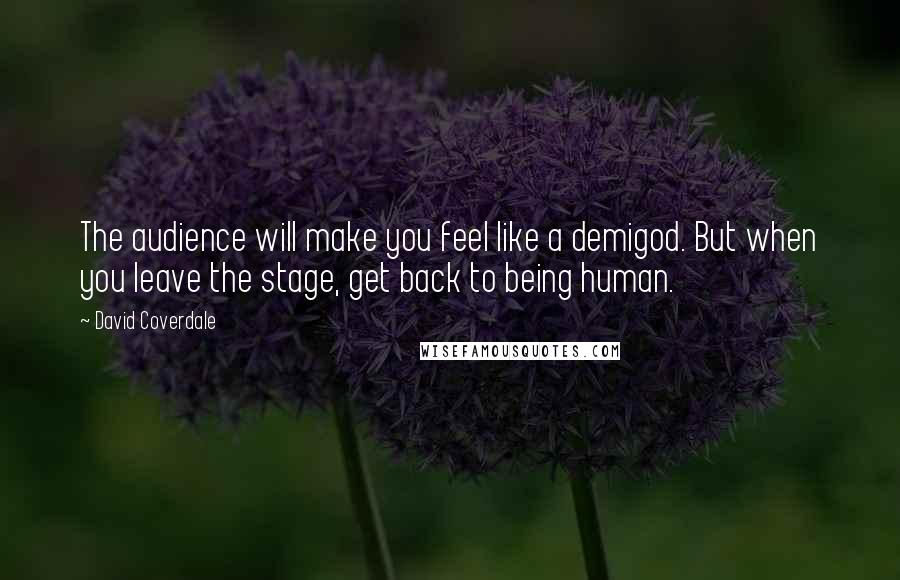 David Coverdale Quotes: The audience will make you feel like a demigod. But when you leave the stage, get back to being human.