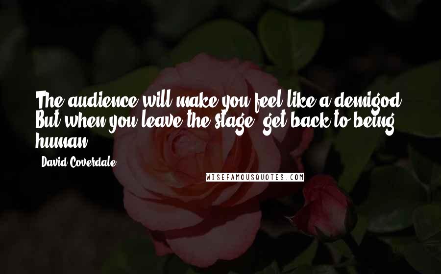 David Coverdale Quotes: The audience will make you feel like a demigod. But when you leave the stage, get back to being human.