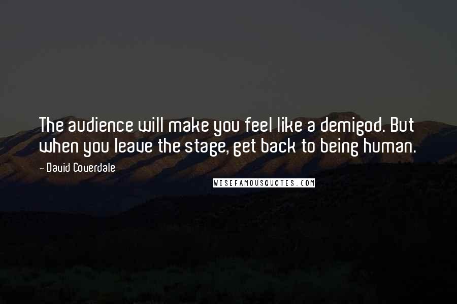 David Coverdale Quotes: The audience will make you feel like a demigod. But when you leave the stage, get back to being human.