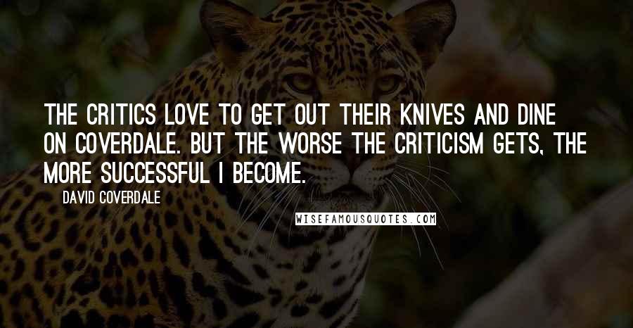 David Coverdale Quotes: The critics love to get out their knives and dine on Coverdale. But the worse the criticism gets, the more successful I become.