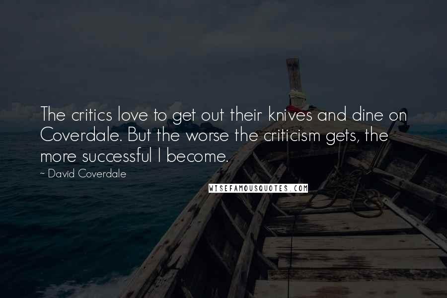 David Coverdale Quotes: The critics love to get out their knives and dine on Coverdale. But the worse the criticism gets, the more successful I become.