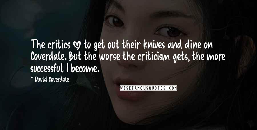 David Coverdale Quotes: The critics love to get out their knives and dine on Coverdale. But the worse the criticism gets, the more successful I become.