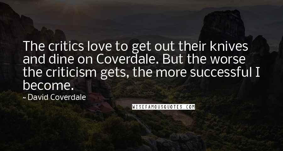 David Coverdale Quotes: The critics love to get out their knives and dine on Coverdale. But the worse the criticism gets, the more successful I become.