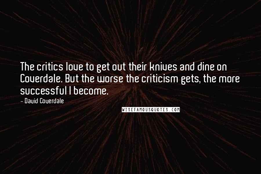 David Coverdale Quotes: The critics love to get out their knives and dine on Coverdale. But the worse the criticism gets, the more successful I become.