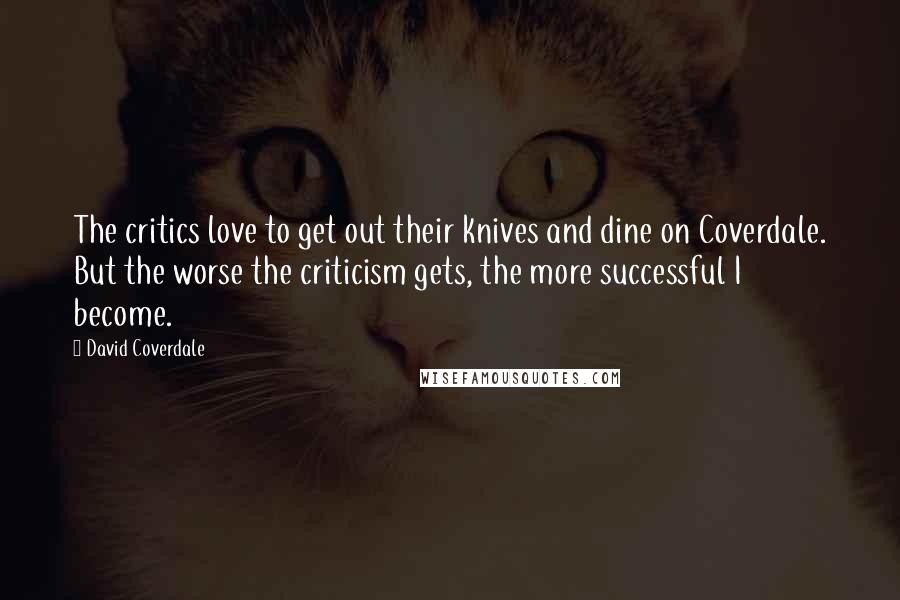 David Coverdale Quotes: The critics love to get out their knives and dine on Coverdale. But the worse the criticism gets, the more successful I become.