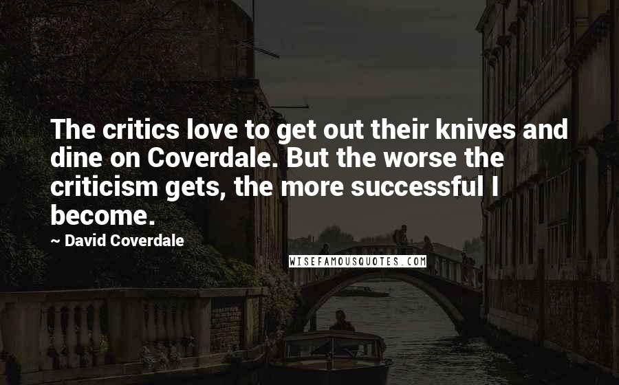 David Coverdale Quotes: The critics love to get out their knives and dine on Coverdale. But the worse the criticism gets, the more successful I become.