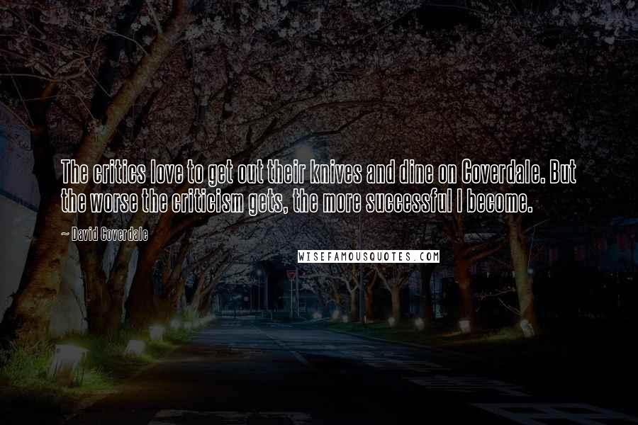 David Coverdale Quotes: The critics love to get out their knives and dine on Coverdale. But the worse the criticism gets, the more successful I become.