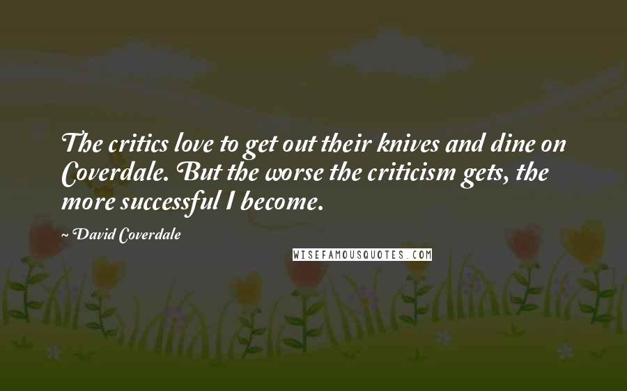 David Coverdale Quotes: The critics love to get out their knives and dine on Coverdale. But the worse the criticism gets, the more successful I become.