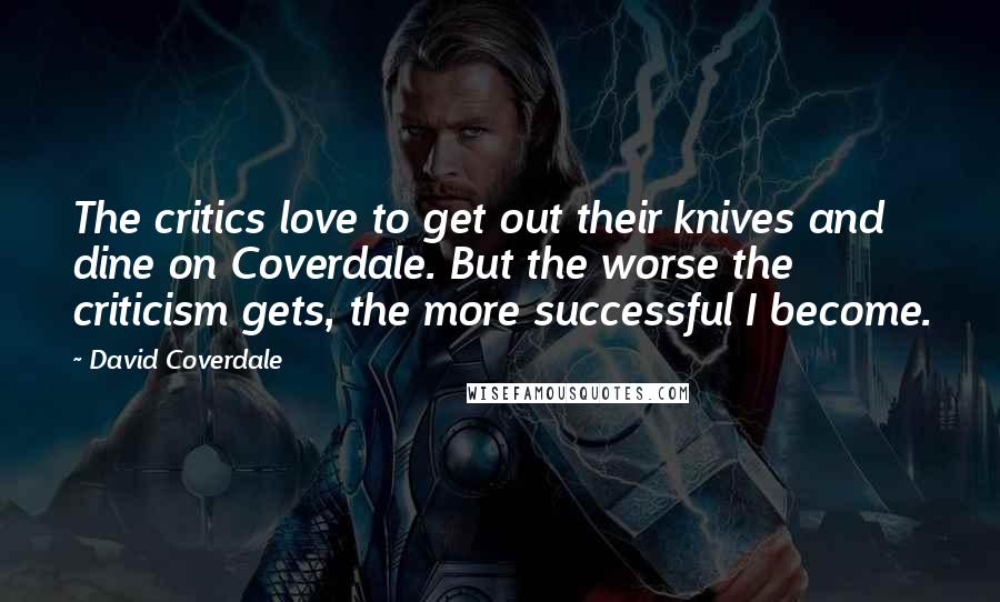 David Coverdale Quotes: The critics love to get out their knives and dine on Coverdale. But the worse the criticism gets, the more successful I become.