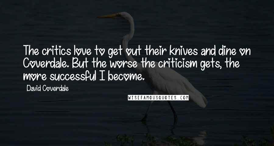 David Coverdale Quotes: The critics love to get out their knives and dine on Coverdale. But the worse the criticism gets, the more successful I become.