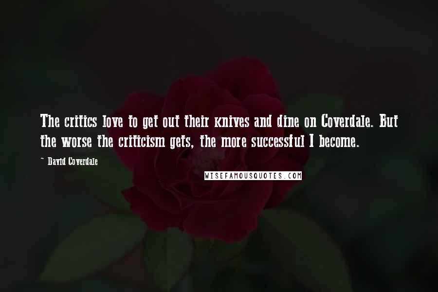 David Coverdale Quotes: The critics love to get out their knives and dine on Coverdale. But the worse the criticism gets, the more successful I become.