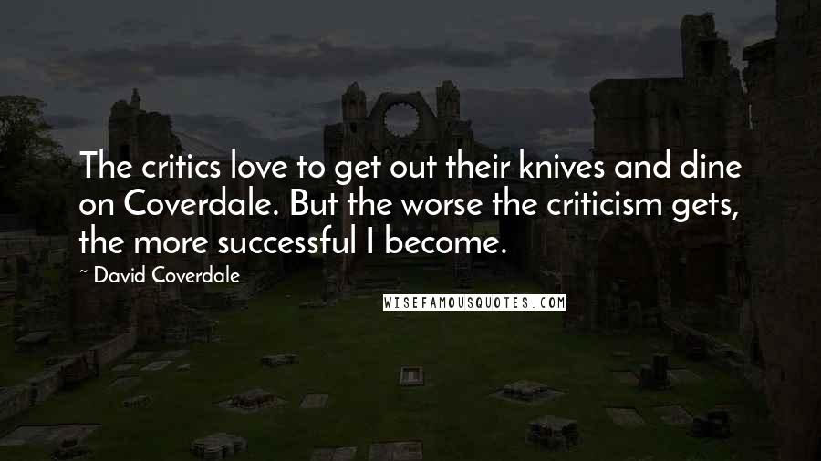 David Coverdale Quotes: The critics love to get out their knives and dine on Coverdale. But the worse the criticism gets, the more successful I become.