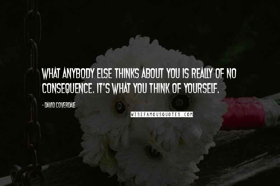 David Coverdale Quotes: What anybody else thinks about you is really of no consequence. It's what you think of yourself.