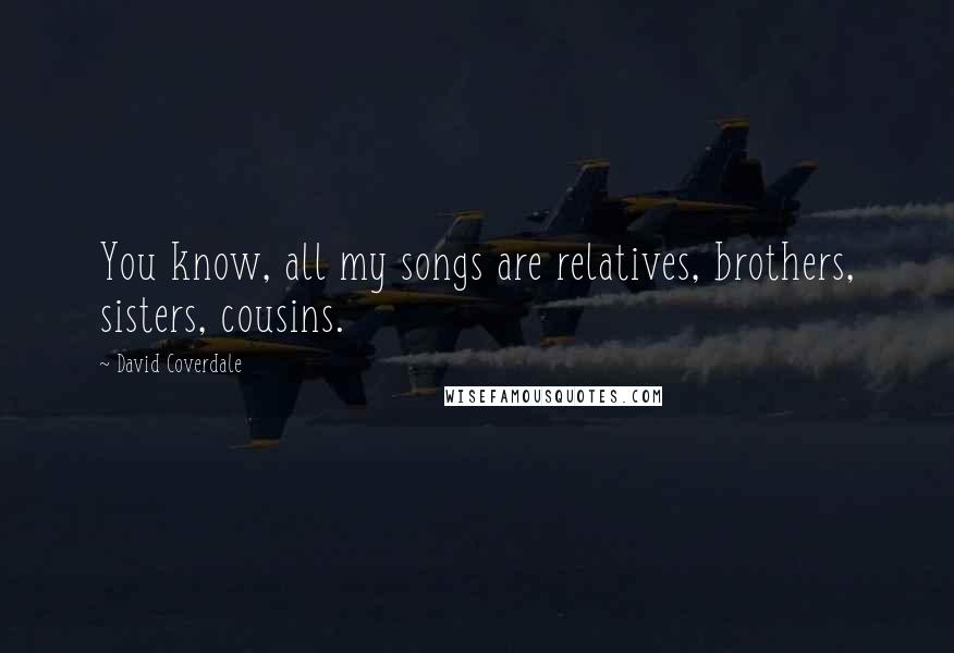 David Coverdale Quotes: You know, all my songs are relatives, brothers, sisters, cousins.