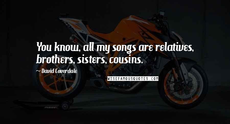 David Coverdale Quotes: You know, all my songs are relatives, brothers, sisters, cousins.