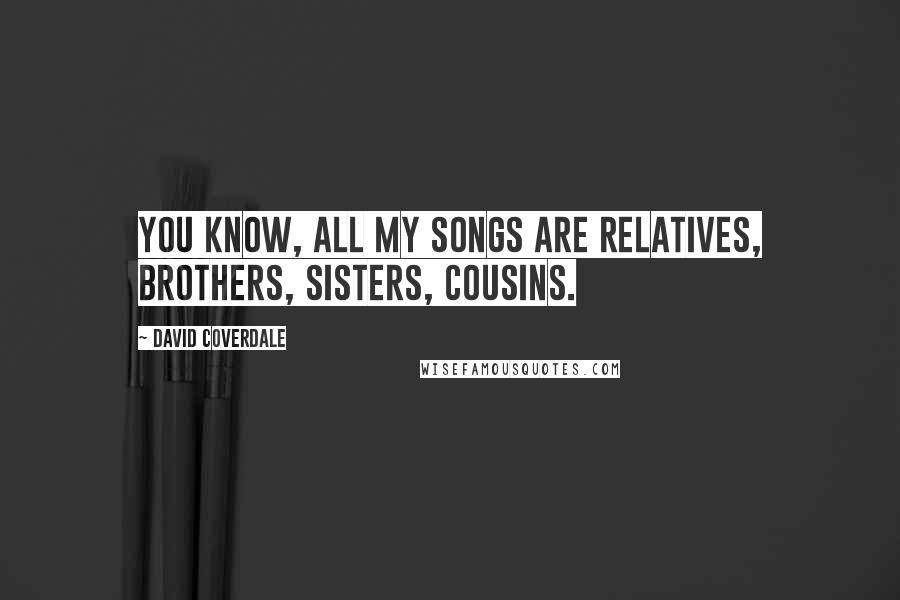 David Coverdale Quotes: You know, all my songs are relatives, brothers, sisters, cousins.