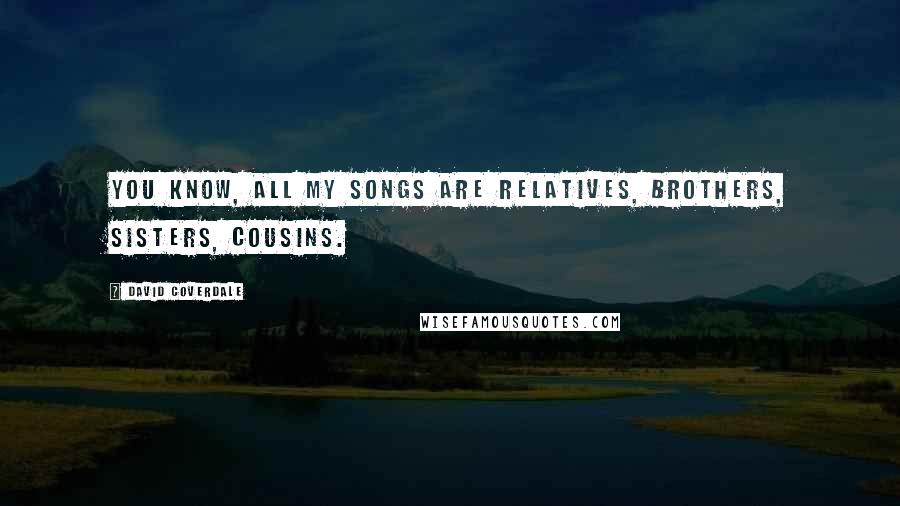 David Coverdale Quotes: You know, all my songs are relatives, brothers, sisters, cousins.