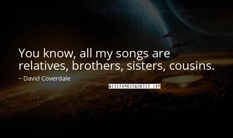David Coverdale Quotes: You know, all my songs are relatives, brothers, sisters, cousins.