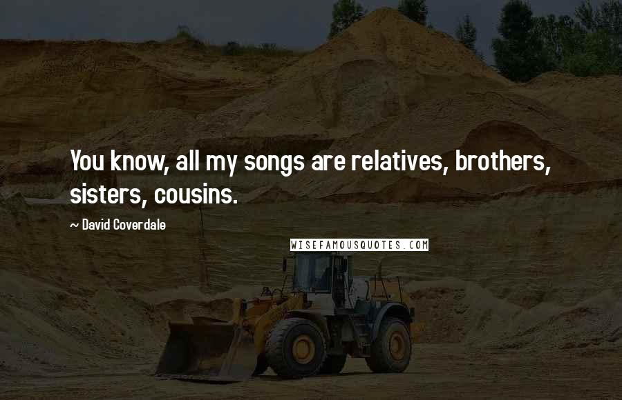 David Coverdale Quotes: You know, all my songs are relatives, brothers, sisters, cousins.