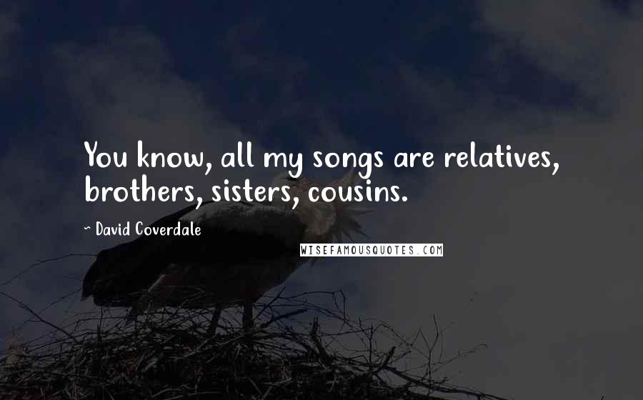 David Coverdale Quotes: You know, all my songs are relatives, brothers, sisters, cousins.