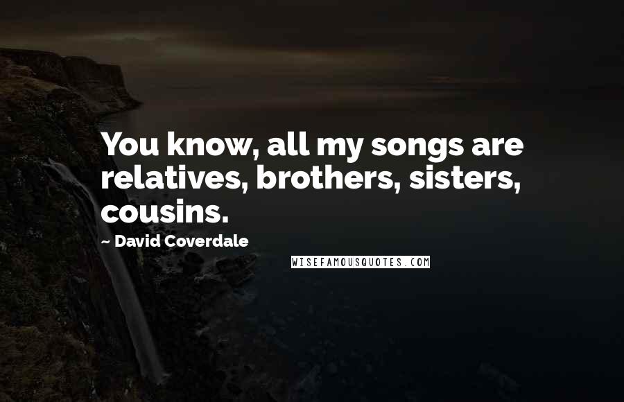 David Coverdale Quotes: You know, all my songs are relatives, brothers, sisters, cousins.