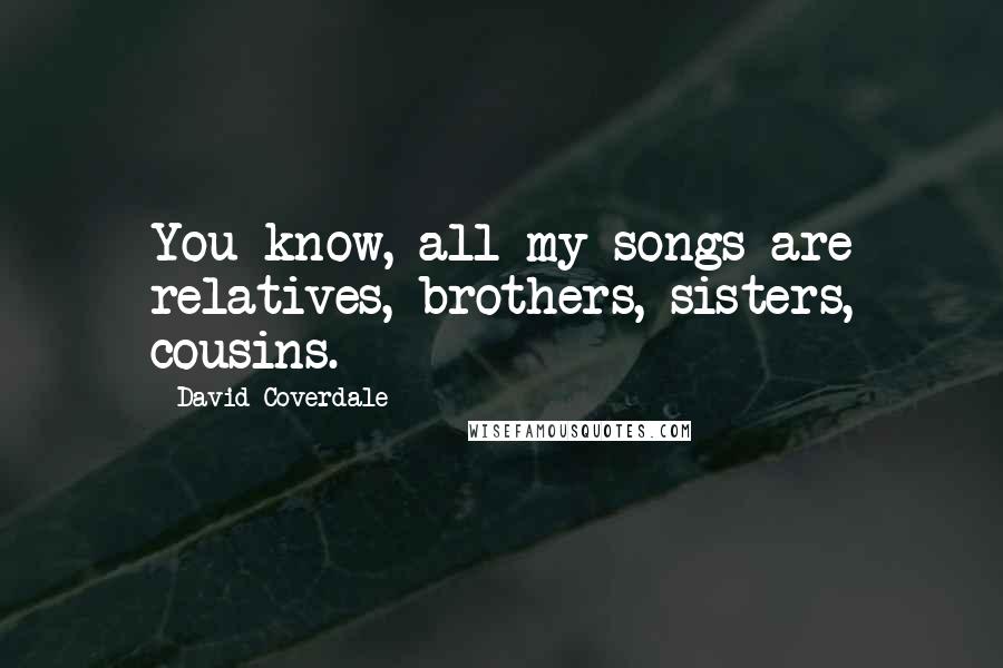 David Coverdale Quotes: You know, all my songs are relatives, brothers, sisters, cousins.