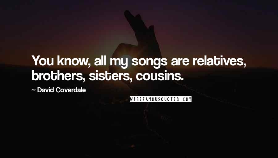 David Coverdale Quotes: You know, all my songs are relatives, brothers, sisters, cousins.