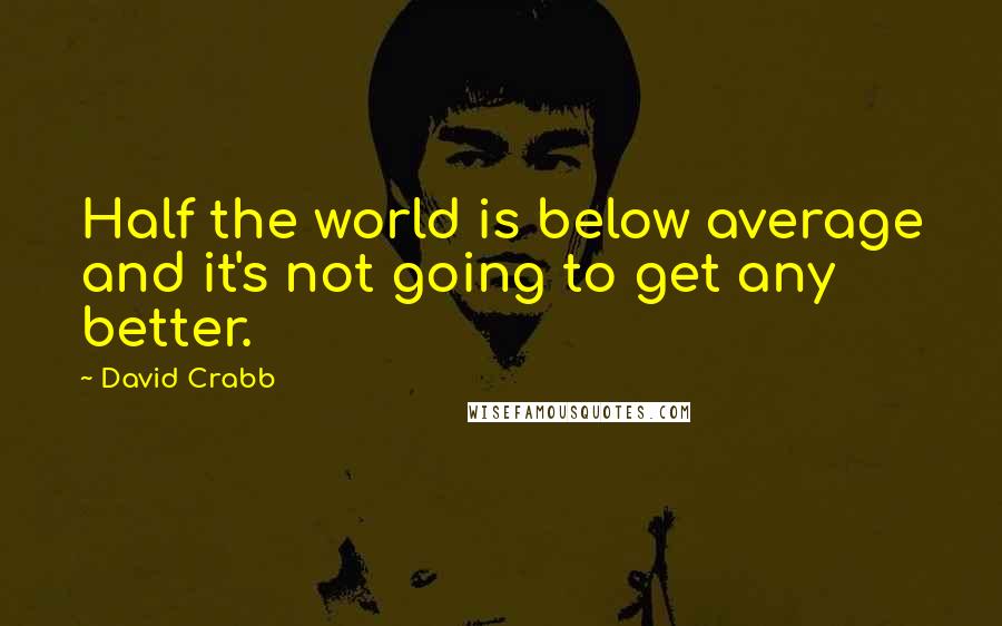 David Crabb Quotes: Half the world is below average and it's not going to get any better.