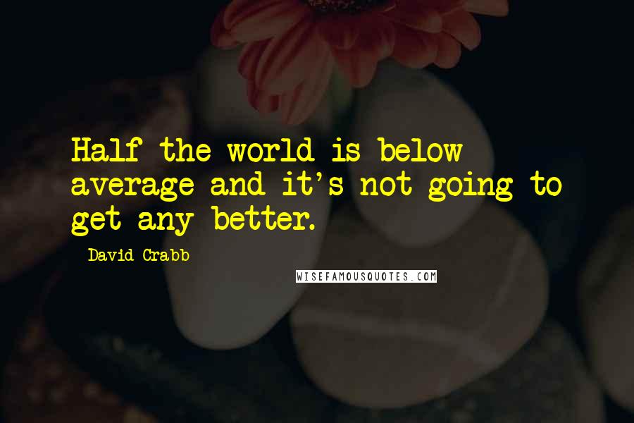 David Crabb Quotes: Half the world is below average and it's not going to get any better.