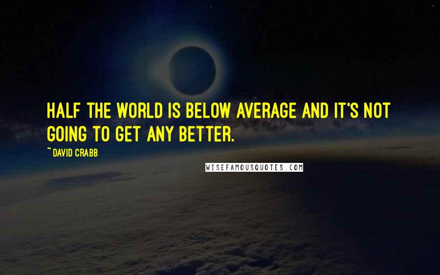 David Crabb Quotes: Half the world is below average and it's not going to get any better.