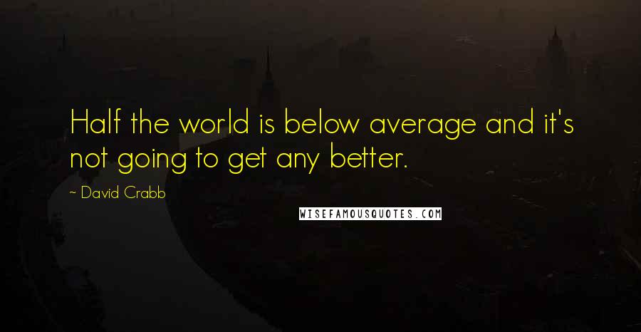 David Crabb Quotes: Half the world is below average and it's not going to get any better.