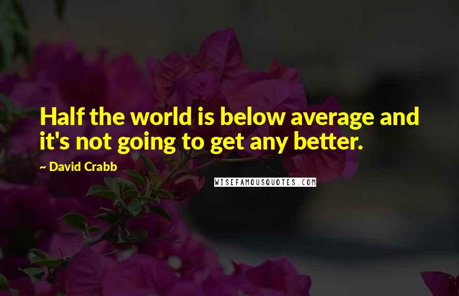 David Crabb Quotes: Half the world is below average and it's not going to get any better.