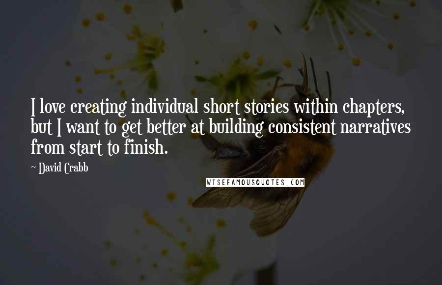 David Crabb Quotes: I love creating individual short stories within chapters, but I want to get better at building consistent narratives from start to finish.