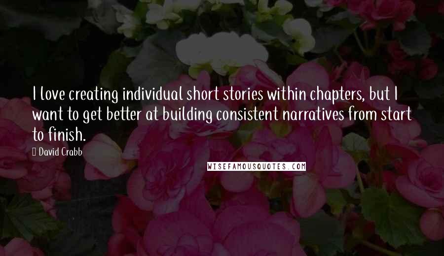 David Crabb Quotes: I love creating individual short stories within chapters, but I want to get better at building consistent narratives from start to finish.