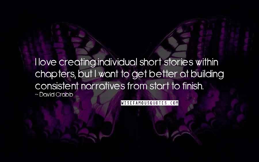 David Crabb Quotes: I love creating individual short stories within chapters, but I want to get better at building consistent narratives from start to finish.