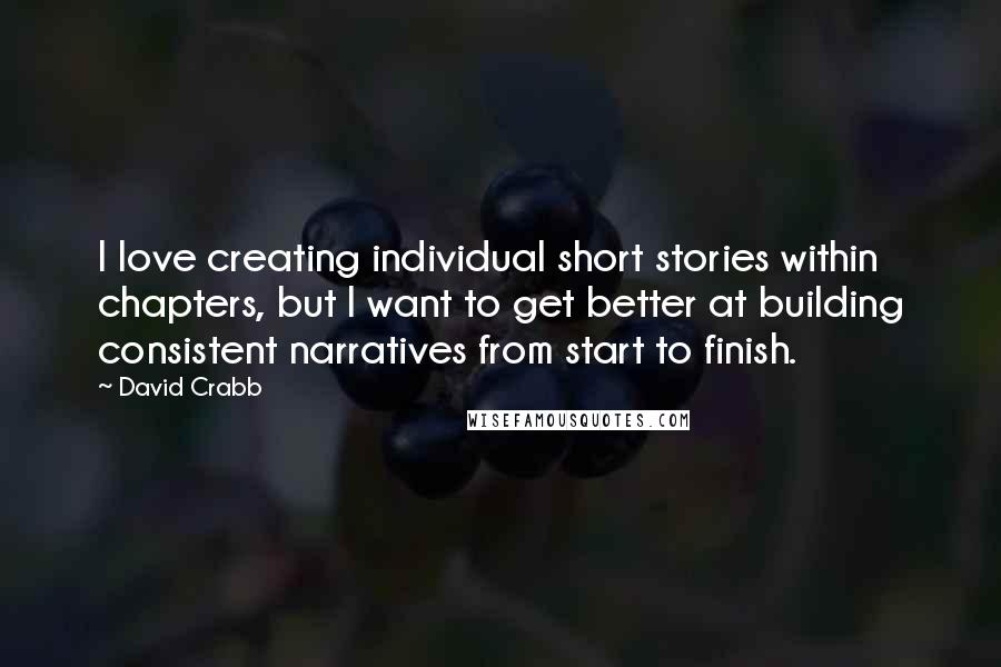 David Crabb Quotes: I love creating individual short stories within chapters, but I want to get better at building consistent narratives from start to finish.