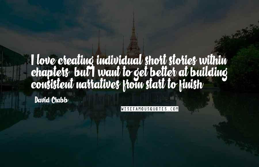 David Crabb Quotes: I love creating individual short stories within chapters, but I want to get better at building consistent narratives from start to finish.