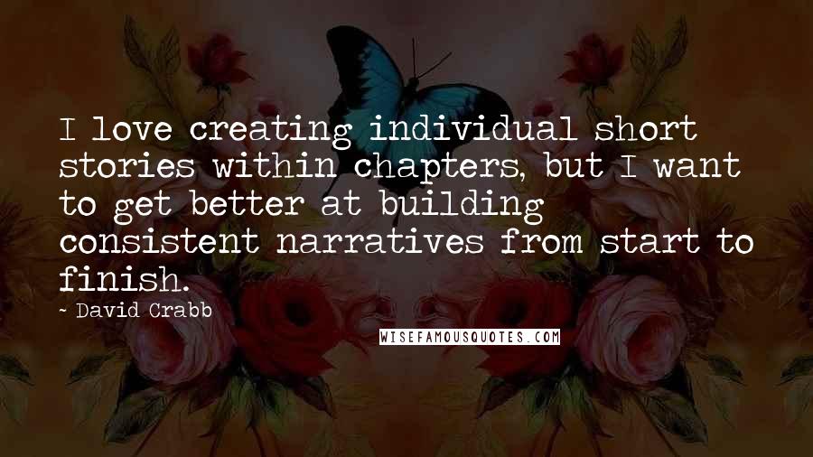 David Crabb Quotes: I love creating individual short stories within chapters, but I want to get better at building consistent narratives from start to finish.