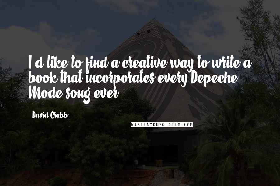 David Crabb Quotes: I'd like to find a creative way to write a book that incorporates every Depeche Mode song ever.