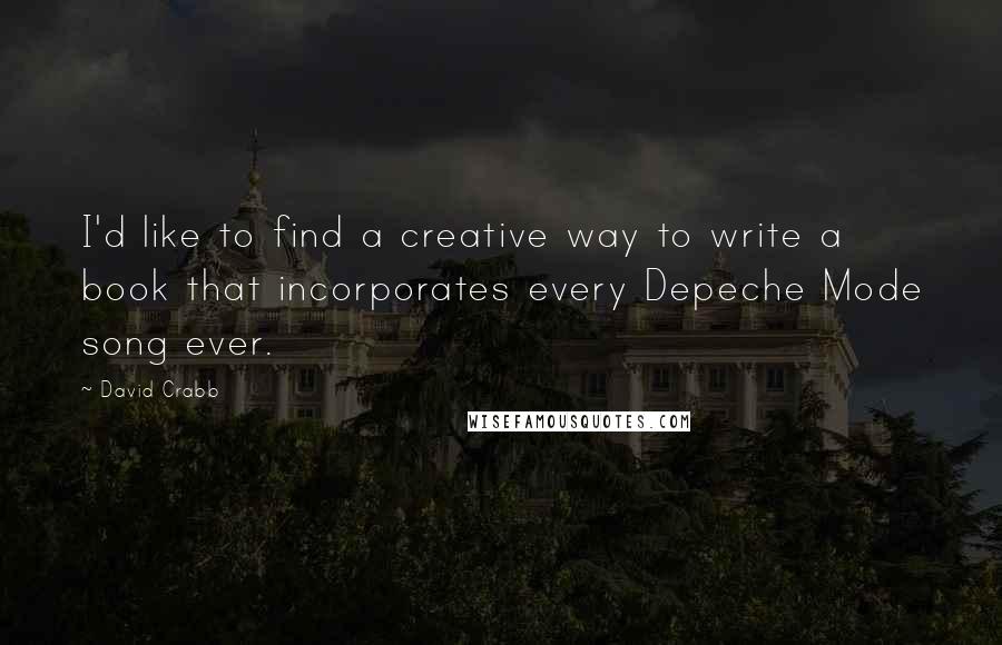 David Crabb Quotes: I'd like to find a creative way to write a book that incorporates every Depeche Mode song ever.