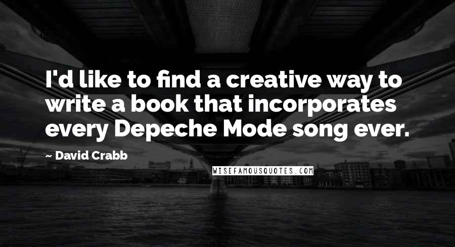 David Crabb Quotes: I'd like to find a creative way to write a book that incorporates every Depeche Mode song ever.