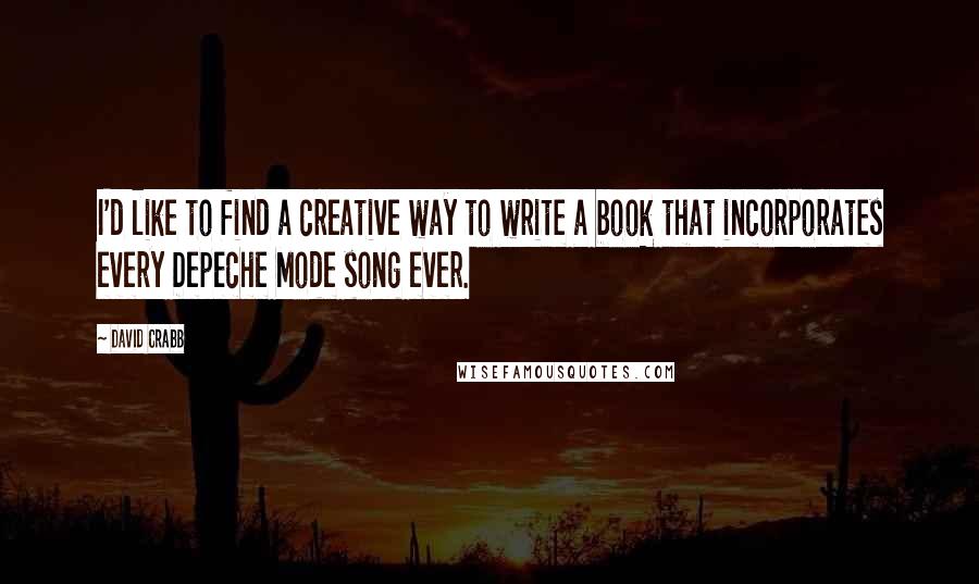 David Crabb Quotes: I'd like to find a creative way to write a book that incorporates every Depeche Mode song ever.