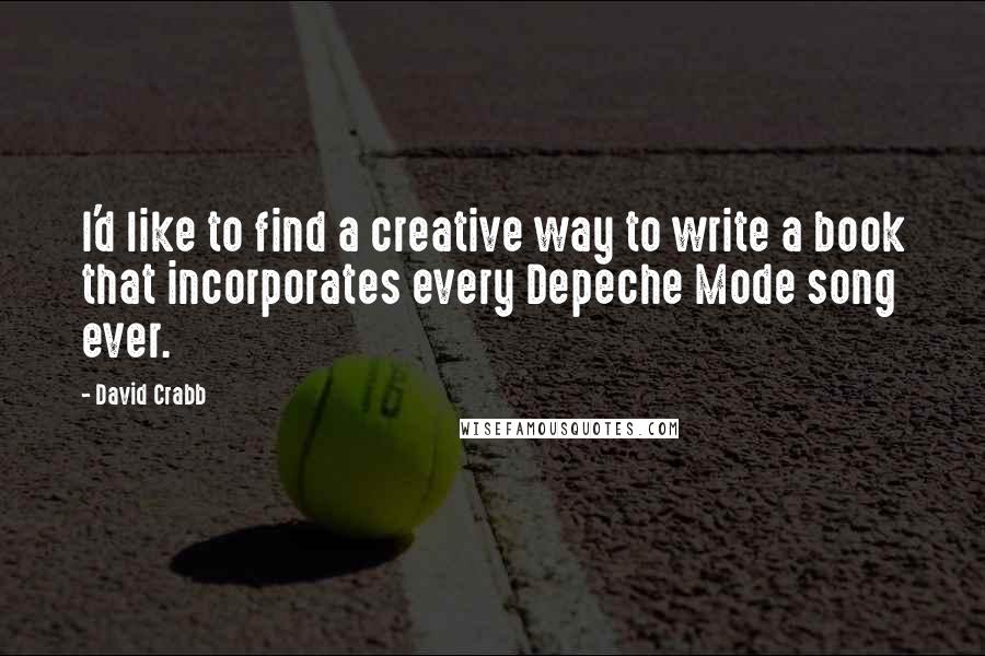 David Crabb Quotes: I'd like to find a creative way to write a book that incorporates every Depeche Mode song ever.