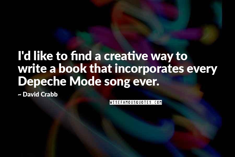 David Crabb Quotes: I'd like to find a creative way to write a book that incorporates every Depeche Mode song ever.