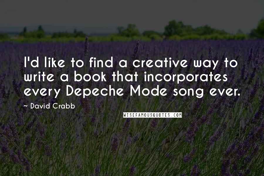 David Crabb Quotes: I'd like to find a creative way to write a book that incorporates every Depeche Mode song ever.