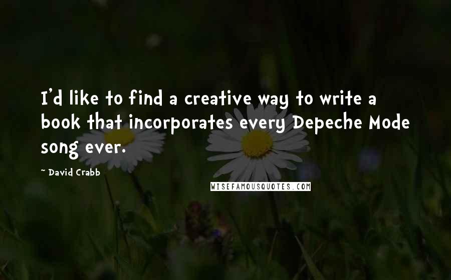 David Crabb Quotes: I'd like to find a creative way to write a book that incorporates every Depeche Mode song ever.