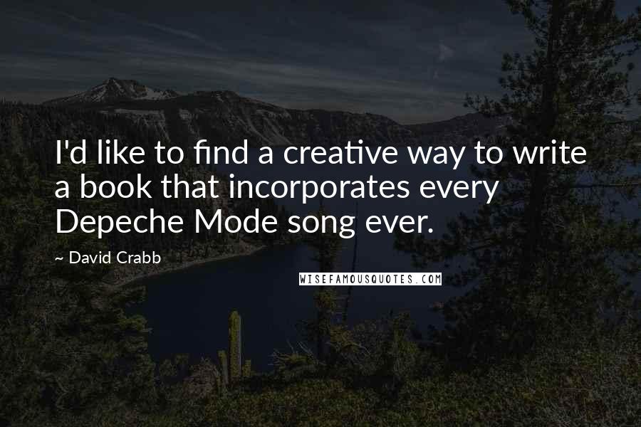 David Crabb Quotes: I'd like to find a creative way to write a book that incorporates every Depeche Mode song ever.