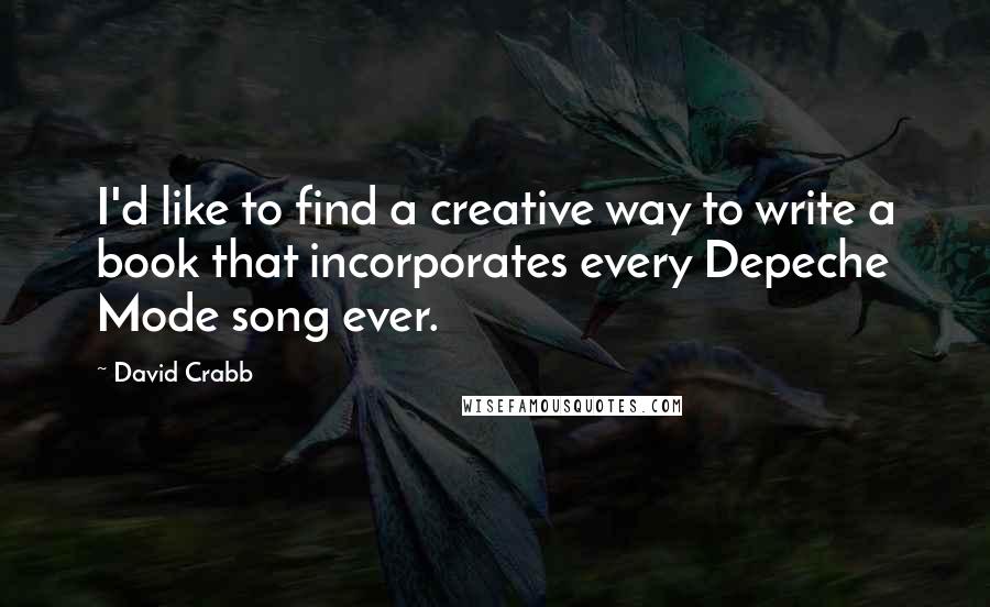 David Crabb Quotes: I'd like to find a creative way to write a book that incorporates every Depeche Mode song ever.