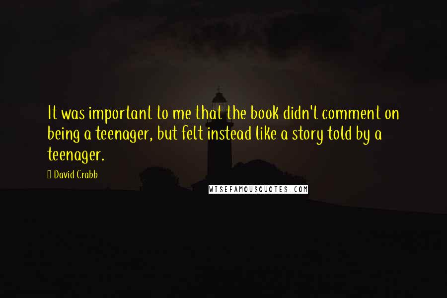 David Crabb Quotes: It was important to me that the book didn't comment on being a teenager, but felt instead like a story told by a teenager.