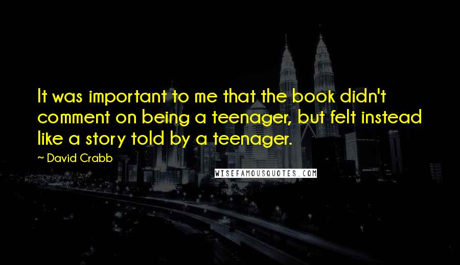 David Crabb Quotes: It was important to me that the book didn't comment on being a teenager, but felt instead like a story told by a teenager.